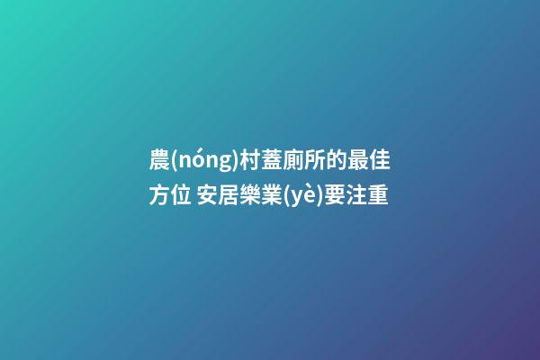 農(nóng)村蓋廁所的最佳方位 安居樂業(yè)要注重